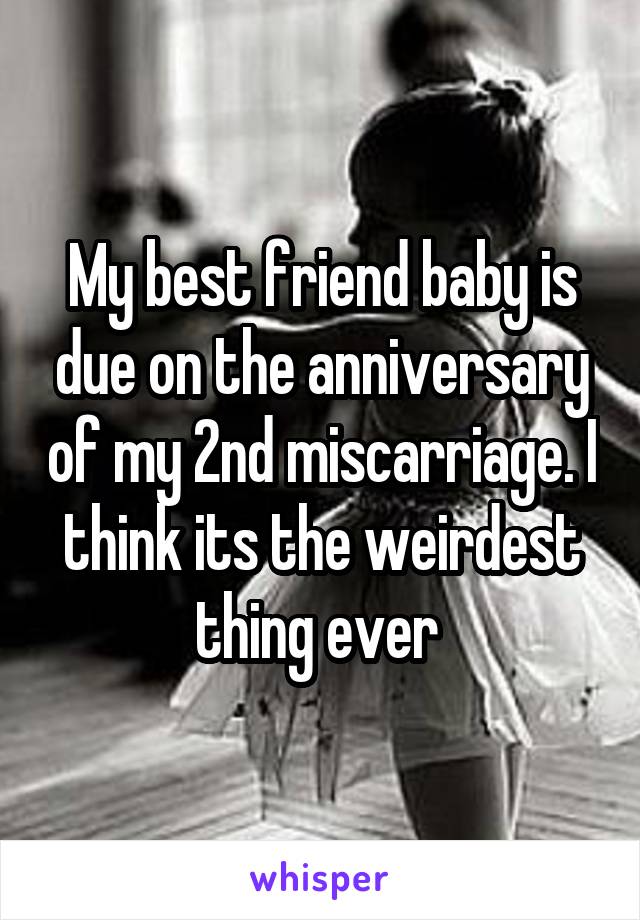 My best friend baby is due on the anniversary of my 2nd miscarriage. I think its the weirdest thing ever 