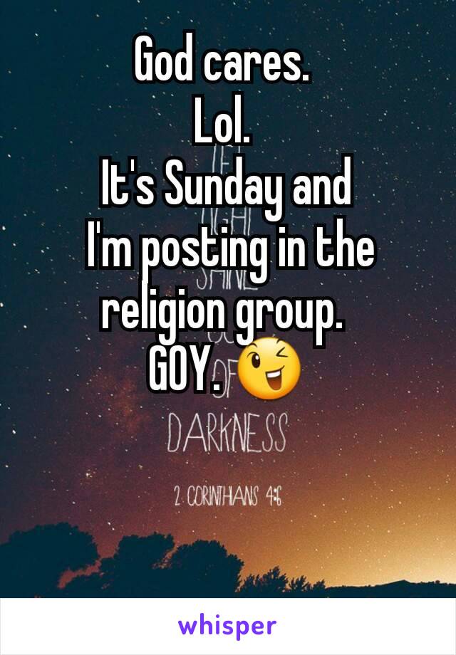 God cares. 
Lol. 
It's Sunday and
 I'm posting in the religion group. 
GOY. 😉