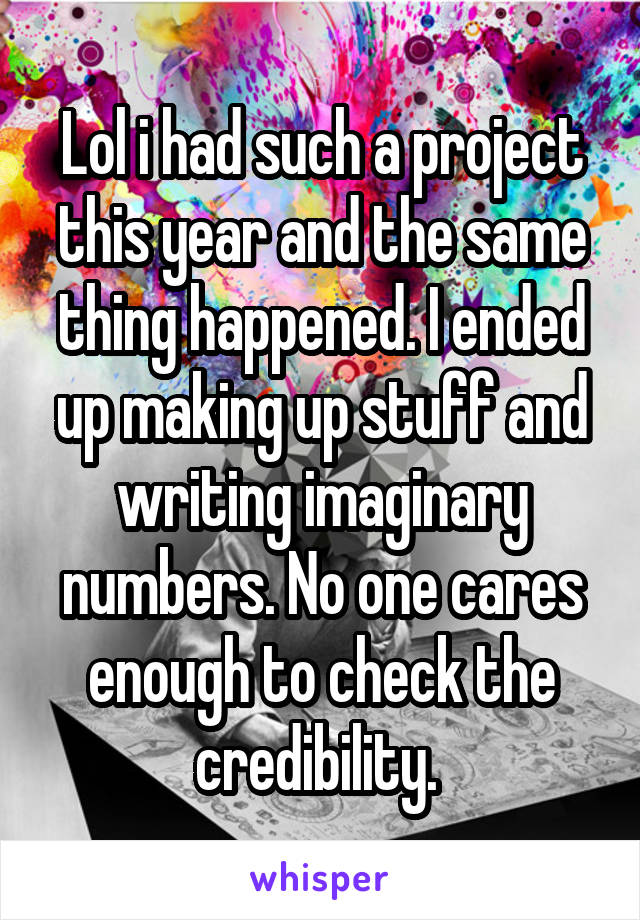 Lol i had such a project this year and the same thing happened. I ended up making up stuff and writing imaginary numbers. No one cares enough to check the credibility. 