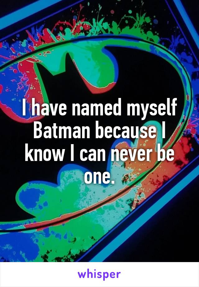 I have named myself Batman because I know I can never be one.