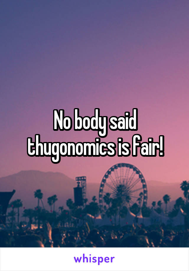No body said thugonomics is fair!