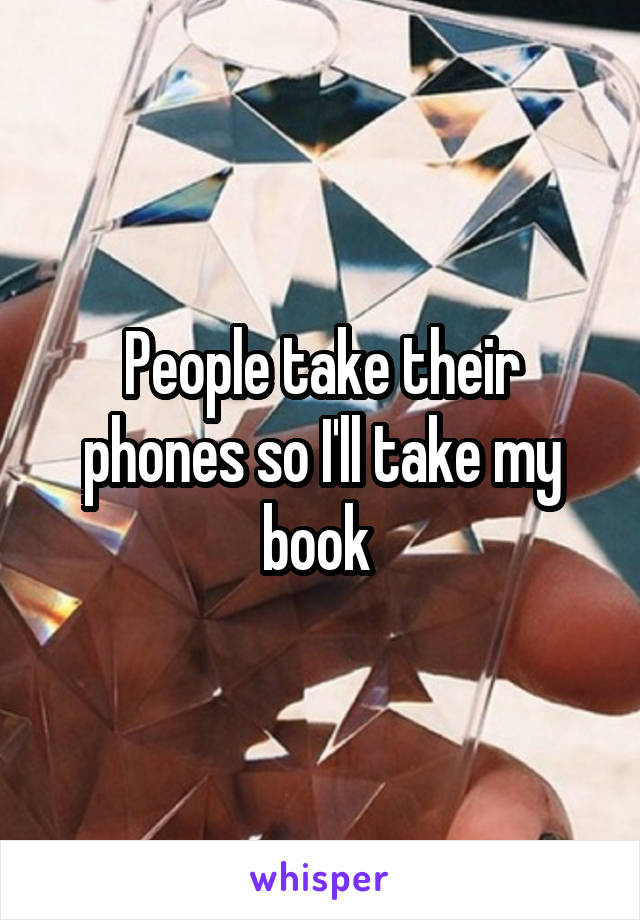 People take their phones so I'll take my book 