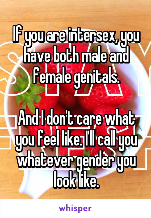 If you are intersex, you have both male and female genitals.

And I don't care what you feel like. I'll call you whatever gender you look like.