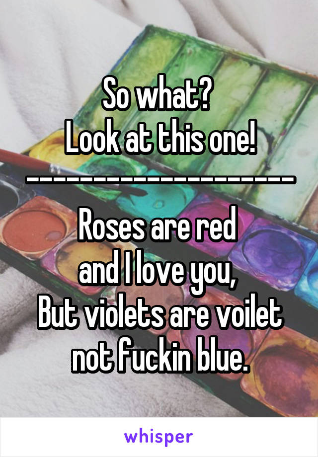 So what? 
Look at this one!
--------------------
Roses are red 
and I love you, 
But violets are voilet not fuckin blue.