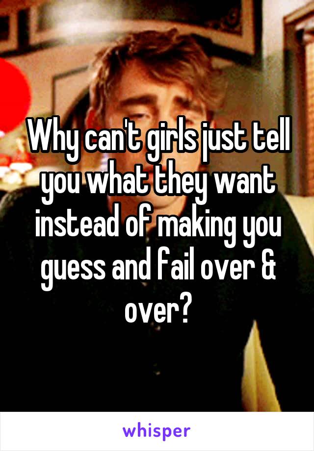 Why can't girls just tell you what they want instead of making you guess and fail over & over?