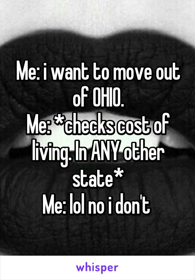 Me: i want to move out of OHIO.
Me: *checks cost of living. In ANY other state*
Me: lol no i don't 
