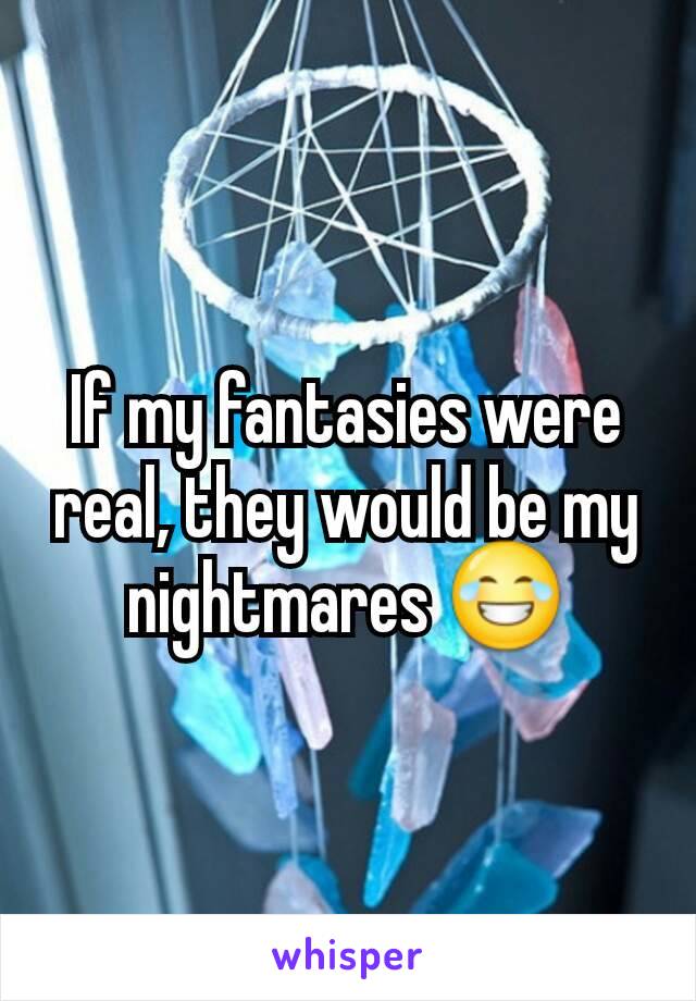 If my fantasies were real, they would be my nightmares 😂