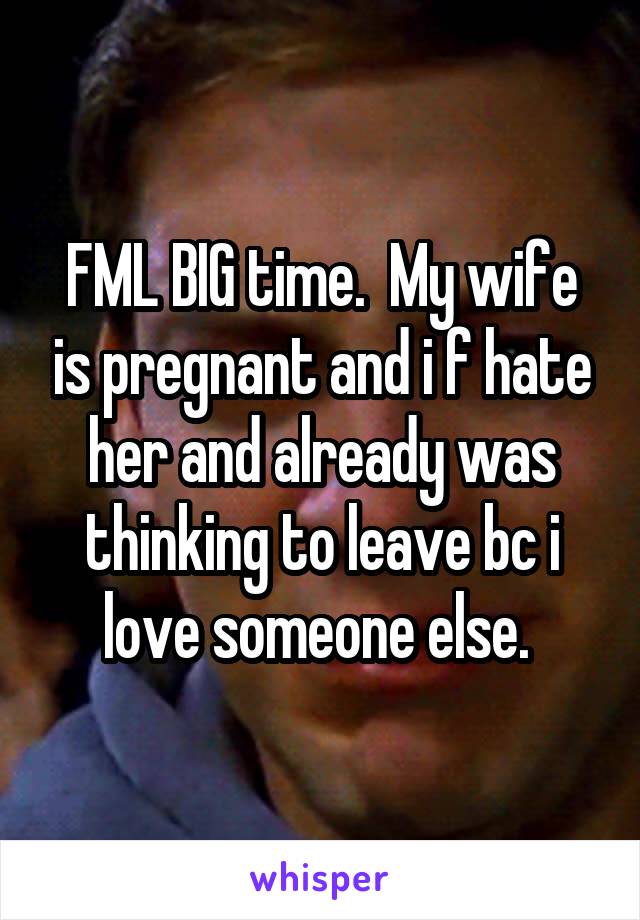 FML BIG time.  My wife is pregnant and i f hate her and already was thinking to leave bc i love someone else. 