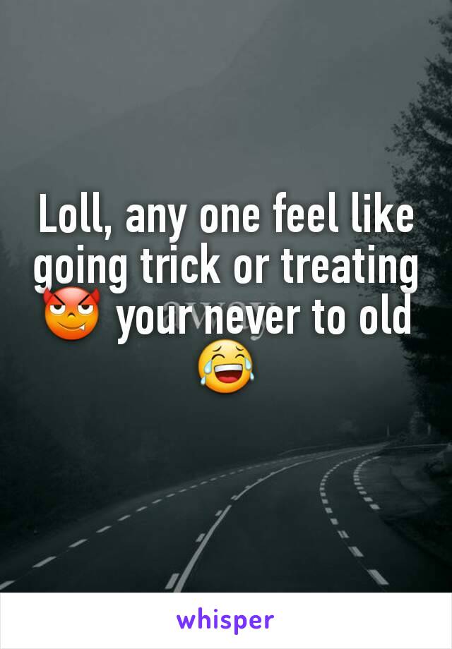 Loll, any one feel like going trick or treating😈 your never to old😂