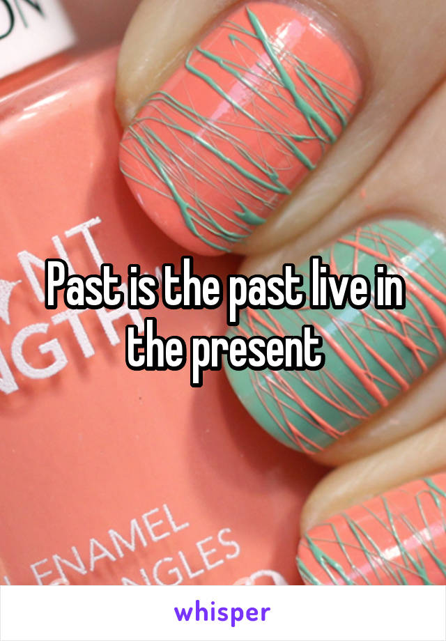 Past is the past live in the present