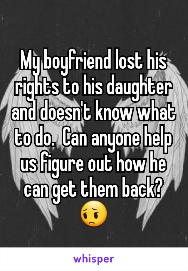My boyfriend lost his rights to his daughter and doesn't know what to do.  Can anyone help us figure out how he can get them back? 😔