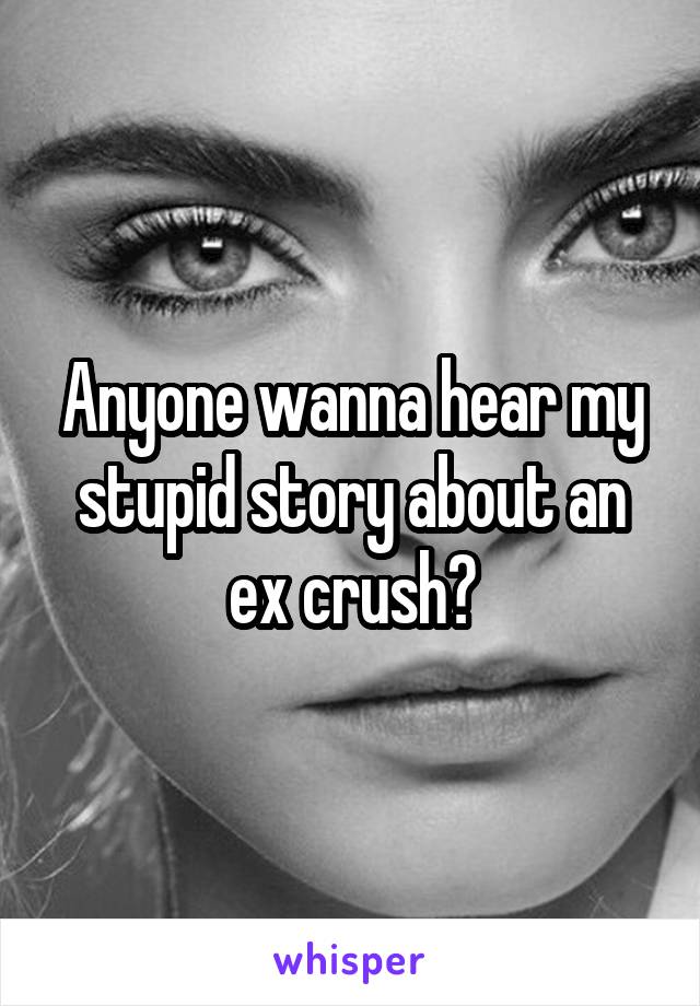 Anyone wanna hear my stupid story about an ex crush?