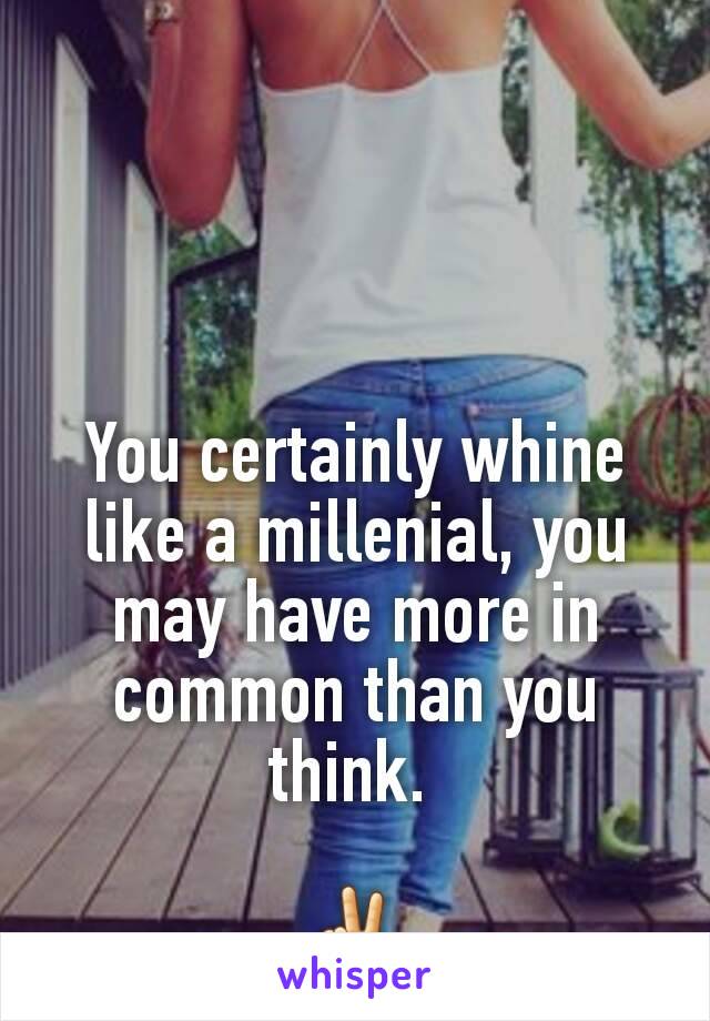 You certainly whine like a millenial, you may have more in common than you think. 

✌