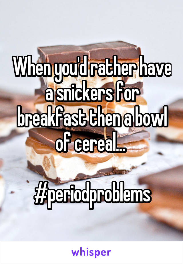 When you'd rather have a snickers for breakfast then a bowl of cereal... 

#periodproblems