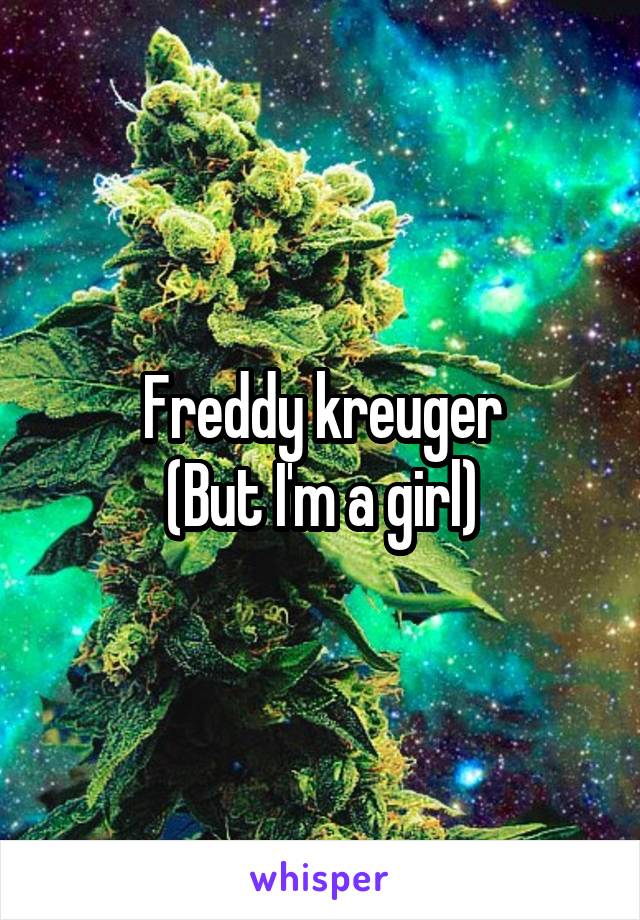 Freddy kreuger
(But I'm a girl)