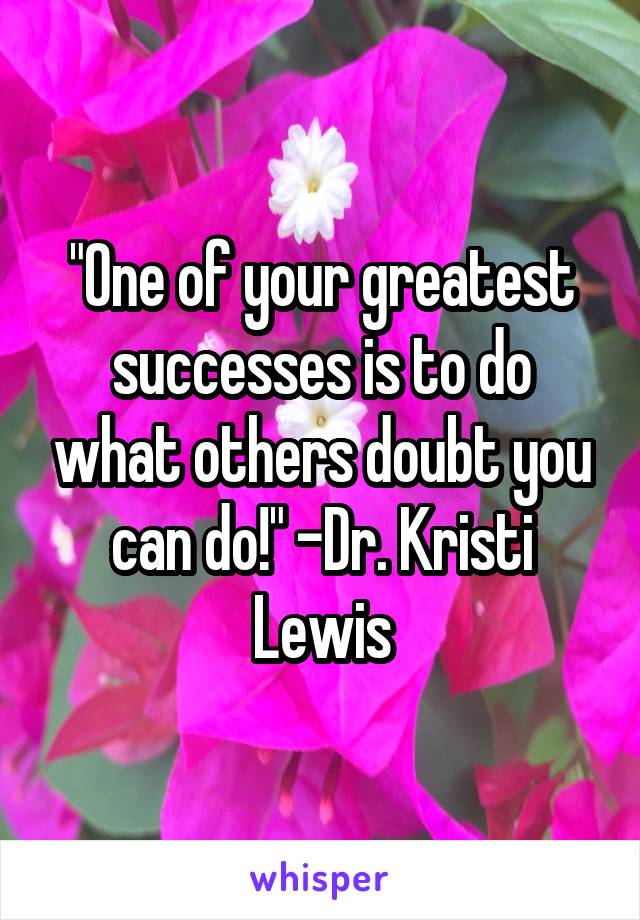 "One of your greatest successes is to do what others doubt you can do!" -Dr. Kristi Lewis