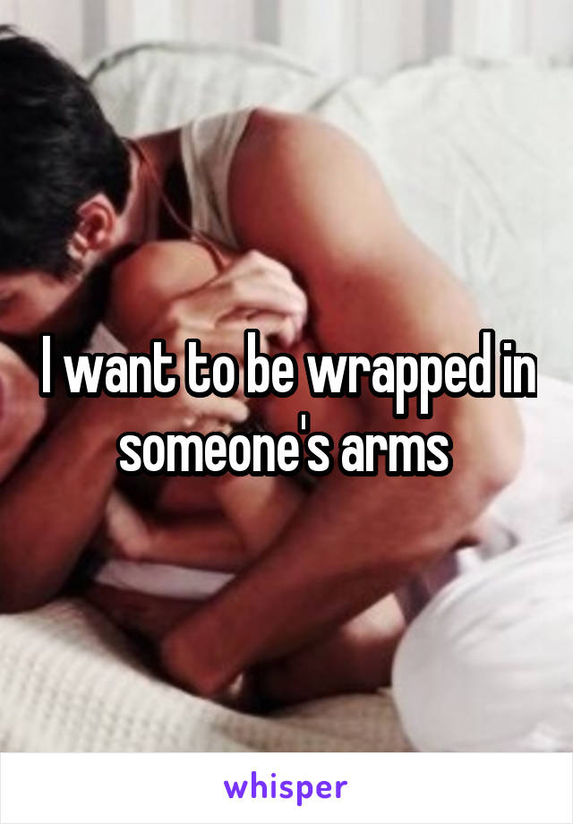I want to be wrapped in someone's arms 