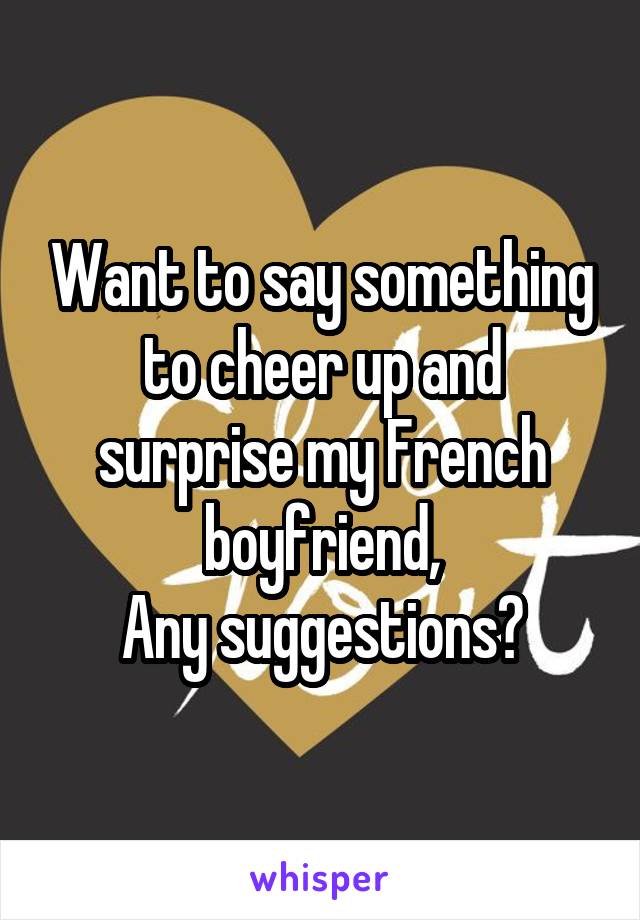 Want to say something to cheer up and surprise my French boyfriend,
Any suggestions?