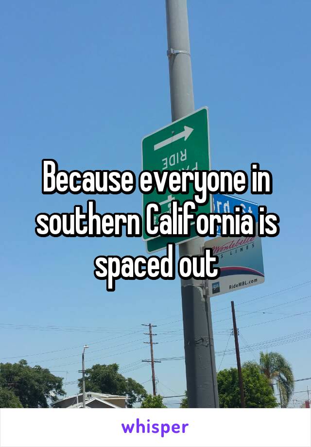 Because everyone in southern California is spaced out