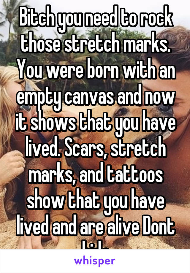 Bitch you need to rock those stretch marks. You were born with an empty canvas and now it shows that you have lived. Scars, stretch marks, and tattoos show that you have lived and are alive Dont hide