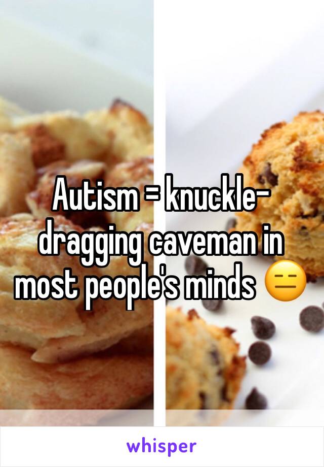 Autism = knuckle-dragging caveman in most people's minds 😑