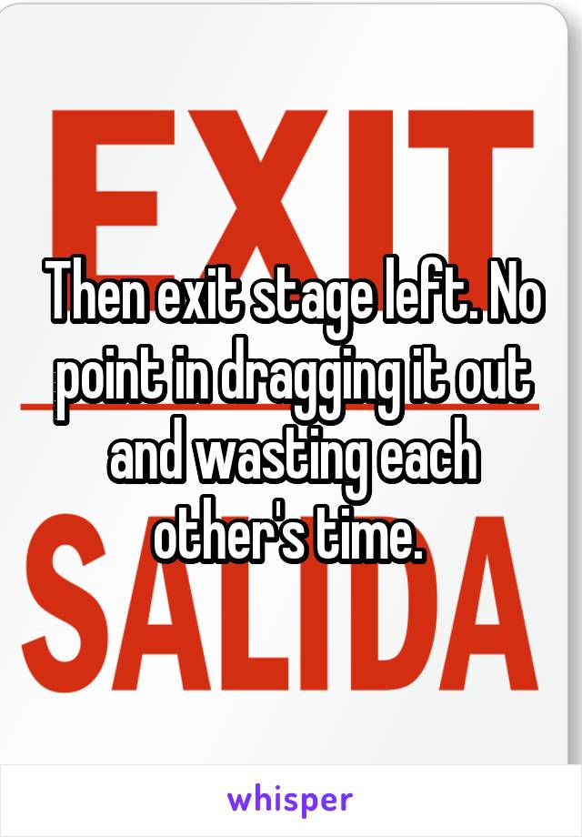 Then exit stage left. No point in dragging it out and wasting each other's time. 