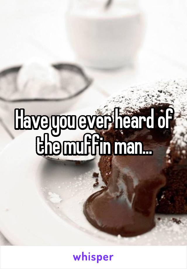 Have you ever heard of the muffin man...