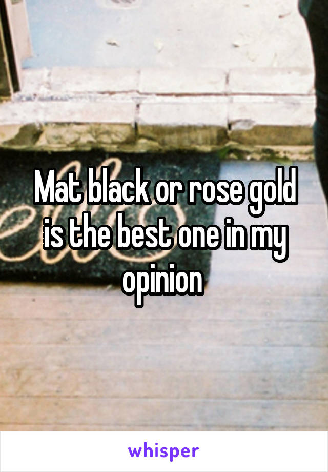 Mat black or rose gold is the best one in my opinion 