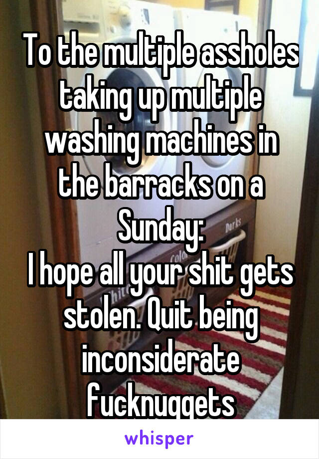 To the multiple assholes taking up multiple washing machines in the barracks on a Sunday:
I hope all your shit gets stolen. Quit being inconsiderate fucknuggets
