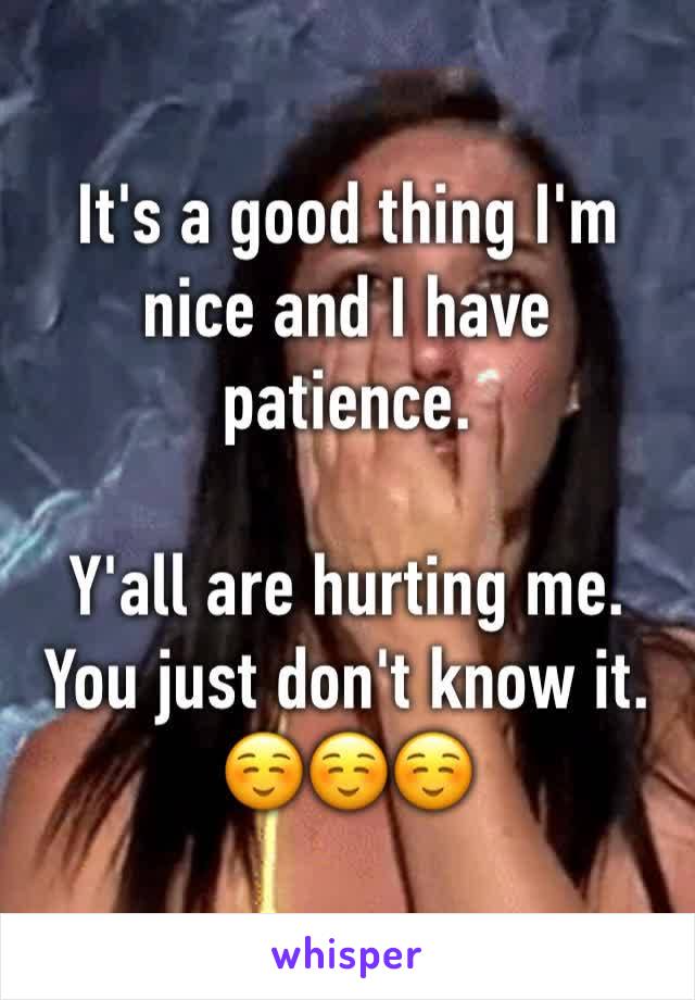 It's a good thing I'm nice and I have patience.

Y'all are hurting me.
You just don't know it.
☺️☺️☺️