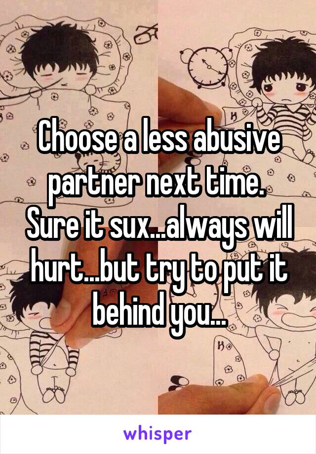 Choose a less abusive partner next time.  Sure it sux...always will hurt...but try to put it behind you...
