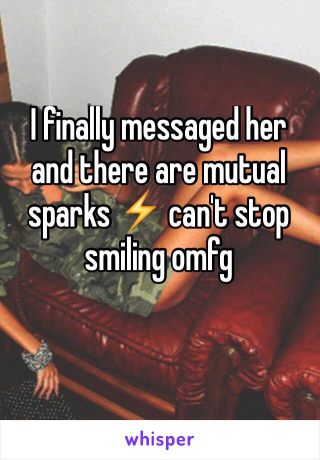 I finally messaged her and there are mutual sparks ⚡️ can't stop smiling omfg