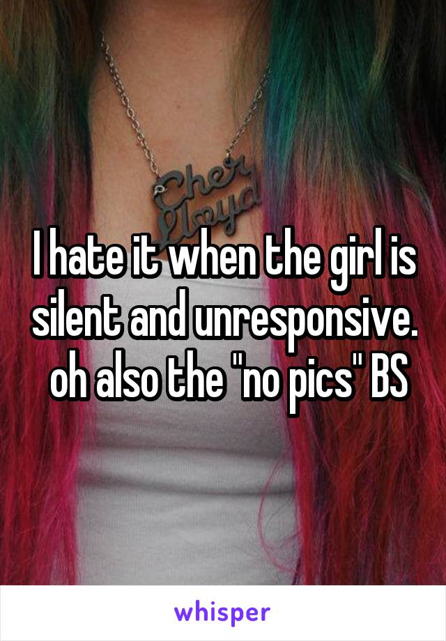 I hate it when the girl is silent and unresponsive.  oh also the "no pics" BS