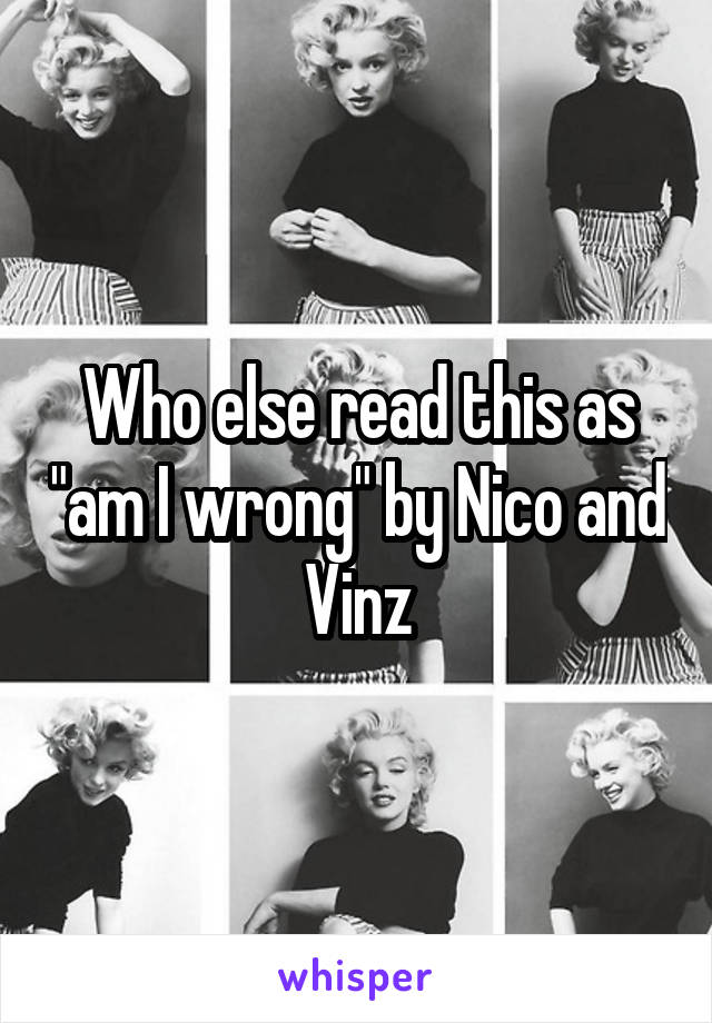 Who else read this as "am I wrong" by Nico and Vinz