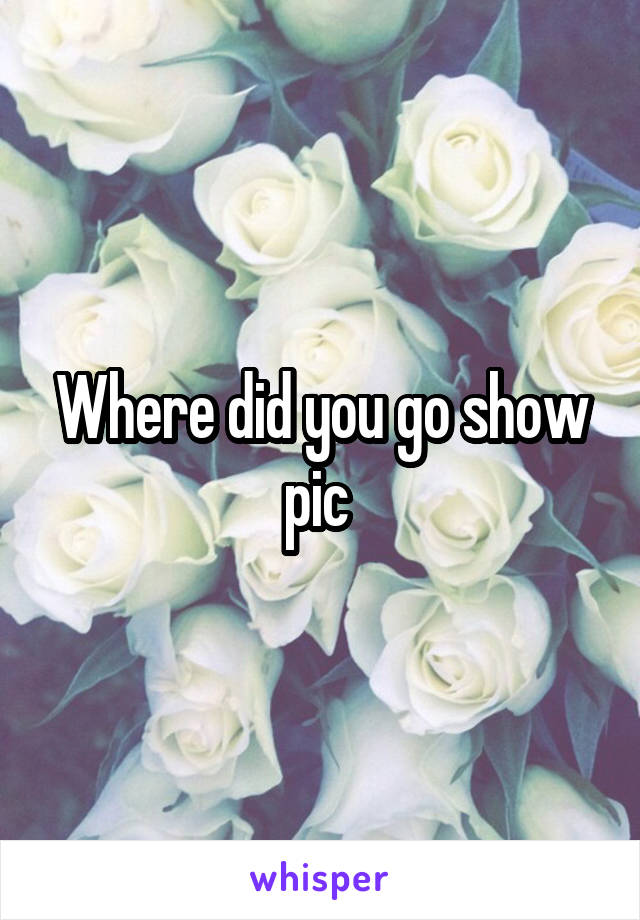 Where did you go show pic 
