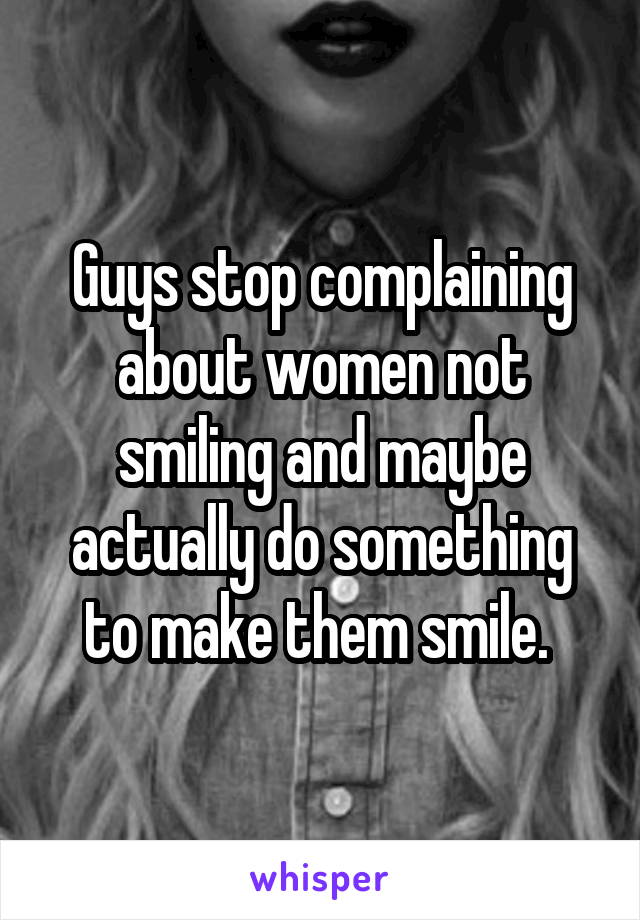 Guys stop complaining about women not smiling and maybe actually do something to make them smile. 