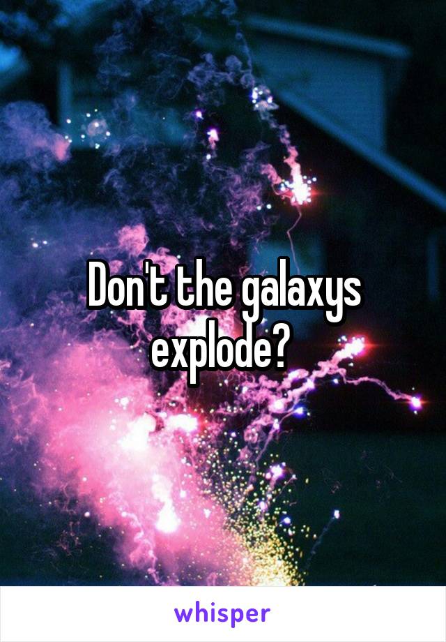 Don't the galaxys explode? 