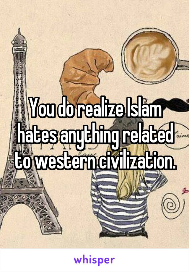 You do realize Islam hates anything related to western civilization.