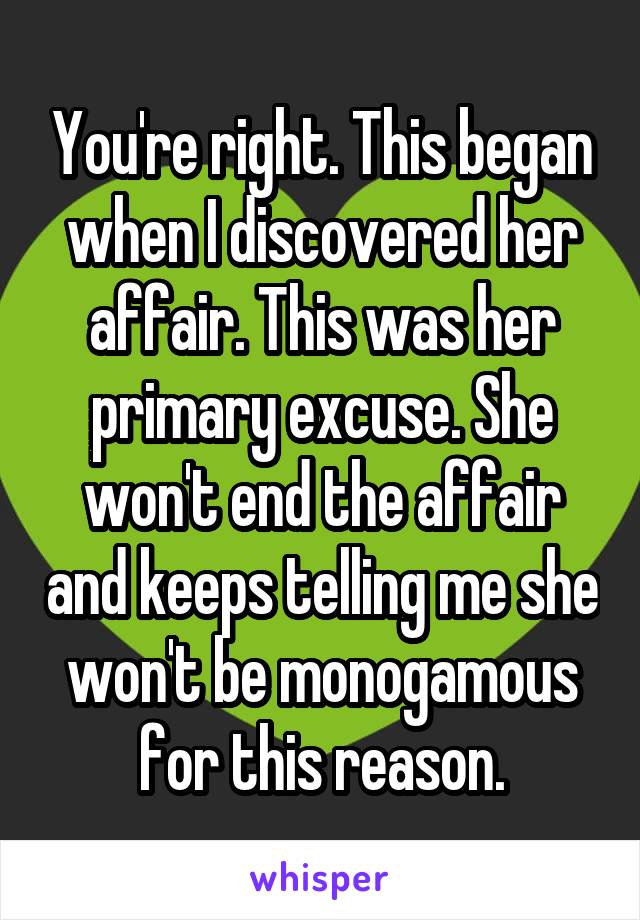 You're right. This began when I discovered her affair. This was her primary excuse. She won't end the affair and keeps telling me she won't be monogamous for this reason.