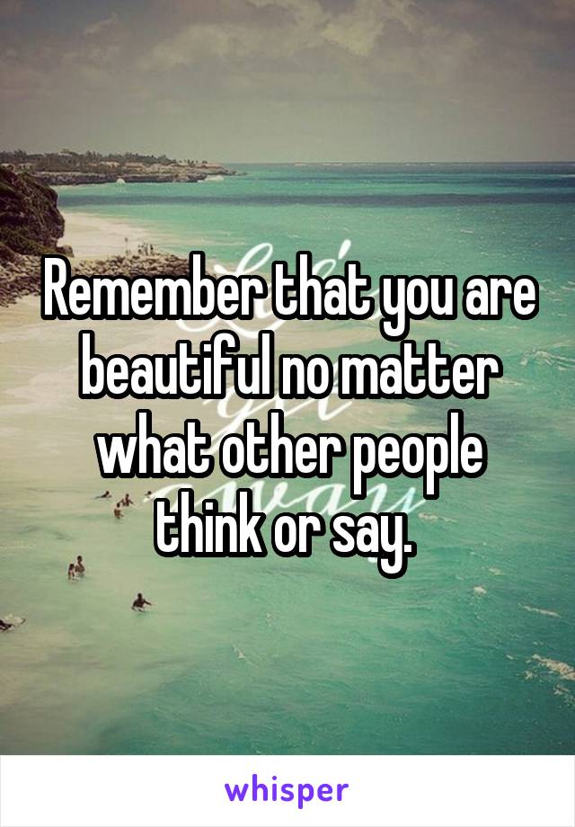 Remember that you are beautiful no matter what other people think or say. 