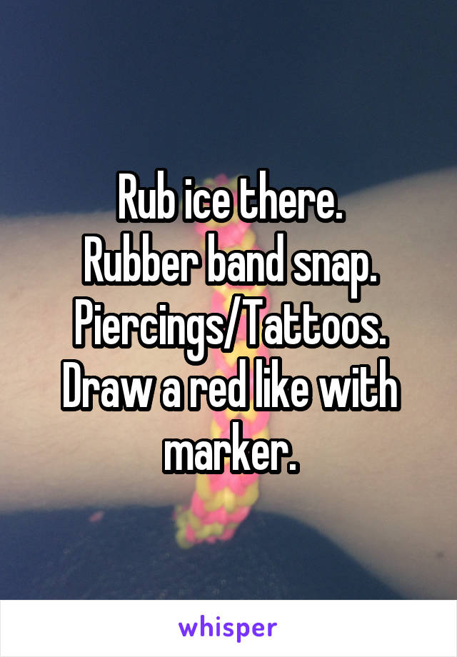 Rub ice there.
Rubber band snap.
Piercings/Tattoos.
Draw a red like with marker.