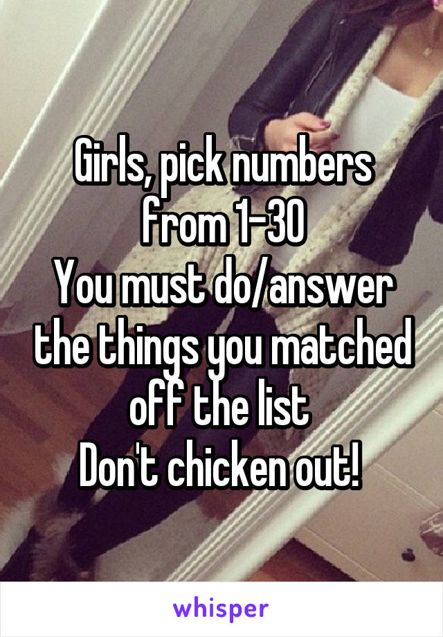 Girls, pick numbers from 1-30
You must do/answer the things you matched off the list 
Don't chicken out! 