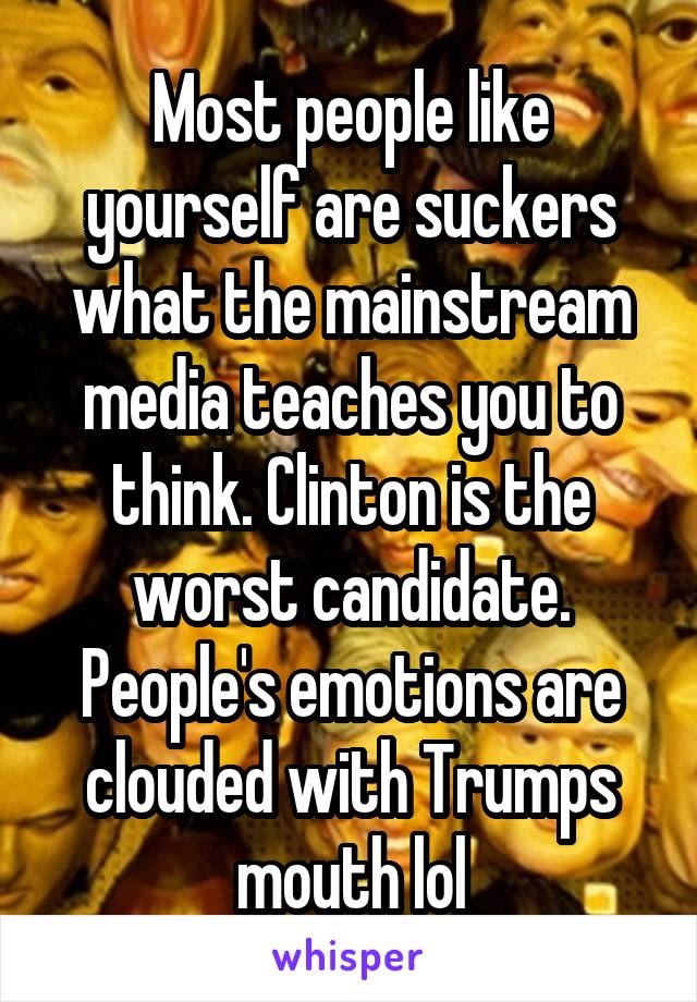 Most people like yourself are suckers what the mainstream media teaches you to think. Clinton is the worst candidate. People's emotions are clouded with Trumps mouth lol