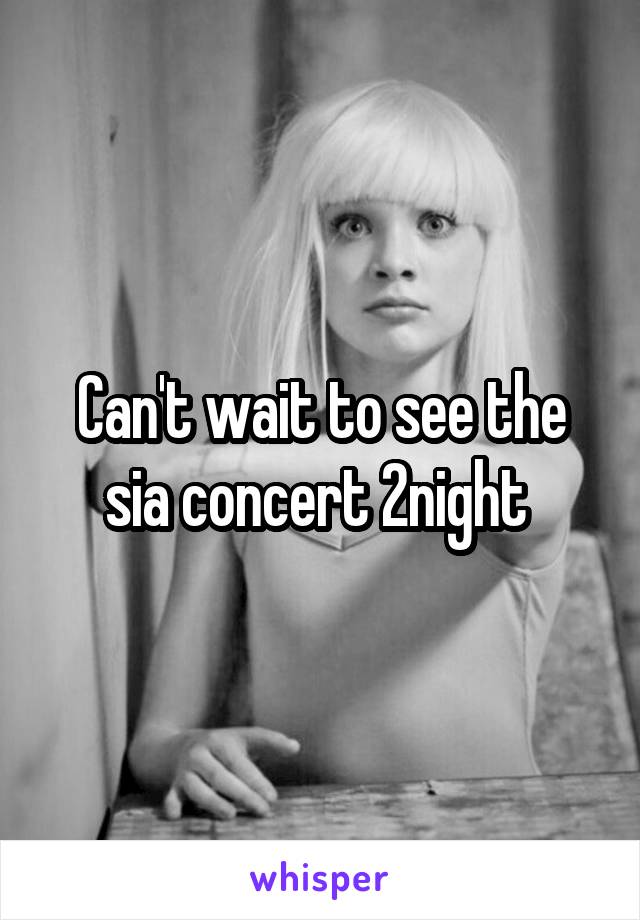 Can't wait to see the sia concert 2night 