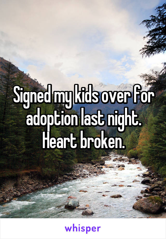 Signed my kids over for adoption last night. Heart broken.