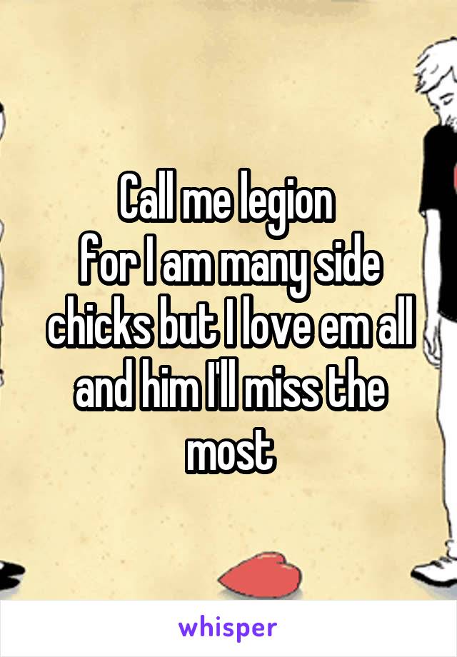 Call me legion 
for I am many side chicks but I love em all and him I'll miss the most