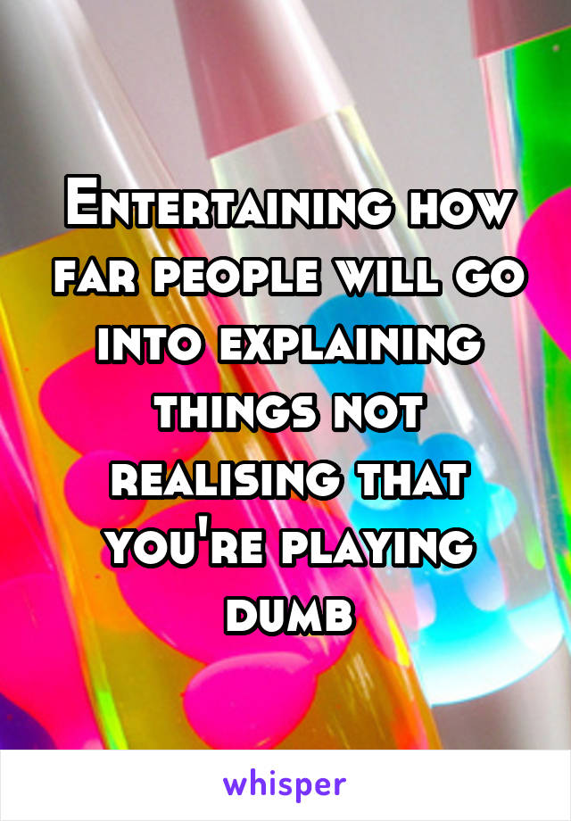 Entertaining how far people will go into explaining things not realising that you're playing dumb