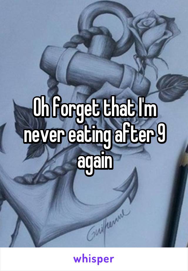 Oh forget that I'm never eating after 9 again