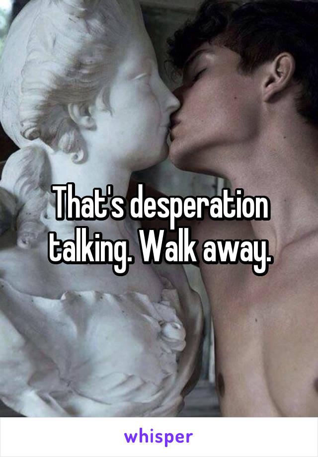 That's desperation talking. Walk away.