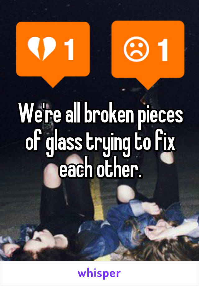 We're all broken pieces of glass trying to fix each other.